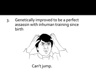 3. Genetically improved to be a perfect
assassin with inhuman training since
birth……………..
Can’t jump.
 