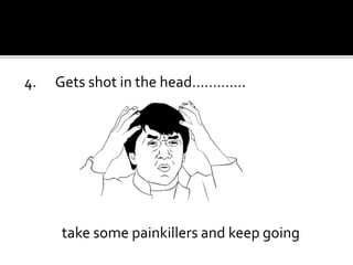 4. Gets shot in the head………….
take some painkillers and keep going
 
