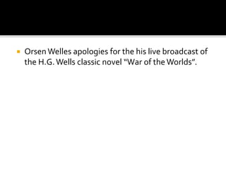  Orsen Welles apologies for the his live broadcast of
the H.G.Wells classic novel “War of the Worlds”.
 