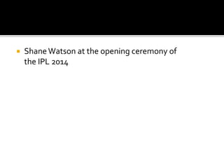  ShaneWatson at the opening ceremony of
the IPL 2014
 