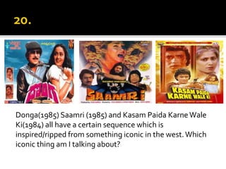 Donga(1985) Saamri (1985) and Kasam Paida KarneWale
Ki(1984) all have a certain sequence which is
inspired/ripped from something iconic in the west.Which
iconic thing am I talking about?
 