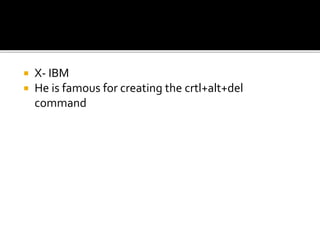  X- IBM
 He is famous for creating the crtl+alt+del
command
 