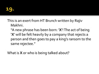 This is an exert from HT Brunch written by Rajiv
Makhni.
“A new phrase has been born: ‘X’!The act of being
‘X’ will be felt heavily by a company that rejects a
person and then goes to pay a king’s ransom to the
same rejectee.”
What is X or who is being talked about?
 