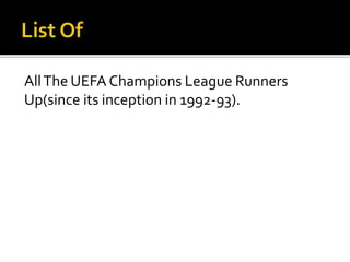 AllThe UEFA Champions League Runners
Up(since its inception in 1992-93).
 