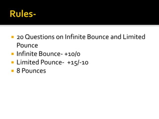 20 Questions on Infinite Bounce and Limited
Pounce
 Infinite Bounce- +10/0
 Limited Pounce- +15/-10
 8 Pounces
 