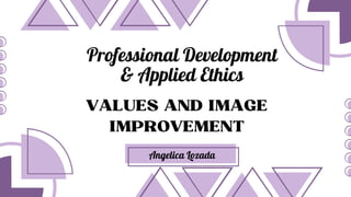 VALUES AND IMAGE
IMPROVEMENT
Professional Development
& Applied Ethics
Angelica Lozada
 