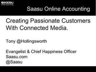 Saasu Online Accounting

Creating Passionate Customers
With Connected Media.

Tony @Hollingsworth

Evangelist & Chief Happiness Officer
Saasu.com
@Saasu
 
