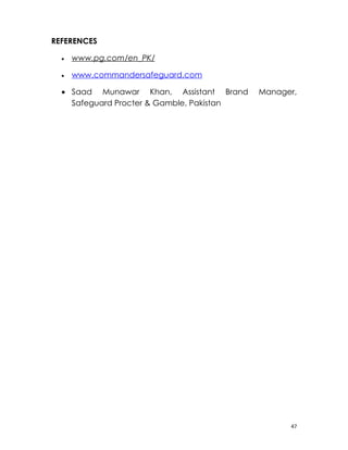 REFERENCES

  •   www.pg.com/en_PK/

  •   www.commandersafeguard.com

  • Saad Munawar Khan, Assistant Brand     Manager,
    Safeguard Procter & Gamble, Pakistan




                                                 47
 