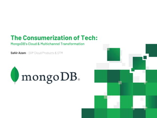 Sahir Azam - SVP Cloud Products & GTM
The Consumerization of Tech:
MongoDB’s Cloud & Multichannel Transformation
 
