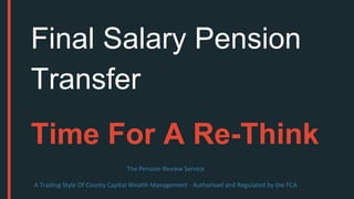Final Salary Pension
Transfer
Time For A Re-Think
The Pension Review Service
A Trading Style Of County Capital Wealth Management - Authorised and Regulated by the FCA
 