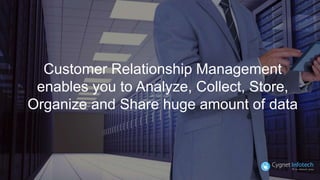 Customer Relationship Management
enables you to Analyze, Collect, Store,
Organize and Share huge amount of data
 