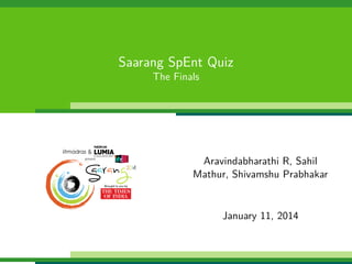 Saarang SpEnt Quiz
The Finals

Aravindabharathi R, Sahil
Mathur, Shivamshu Prabhakar

January 11, 2014

 