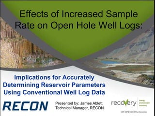 Effects of Increased Sample Rate on Open Hole Well Logs: Implications for Accurately Determining Reservoir Parameters Using Conventional Well Log Data Presented by: James Ablett Technical Manager, RECON 