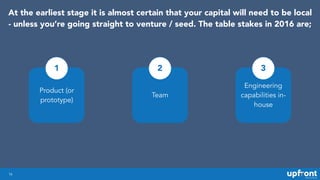 16
At the earliest stage it is almost certain that your capital will need to be local
- unless you’re going straight to ve...