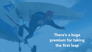 36
There’s a huge
premium for taking
the ﬁrst leap
 