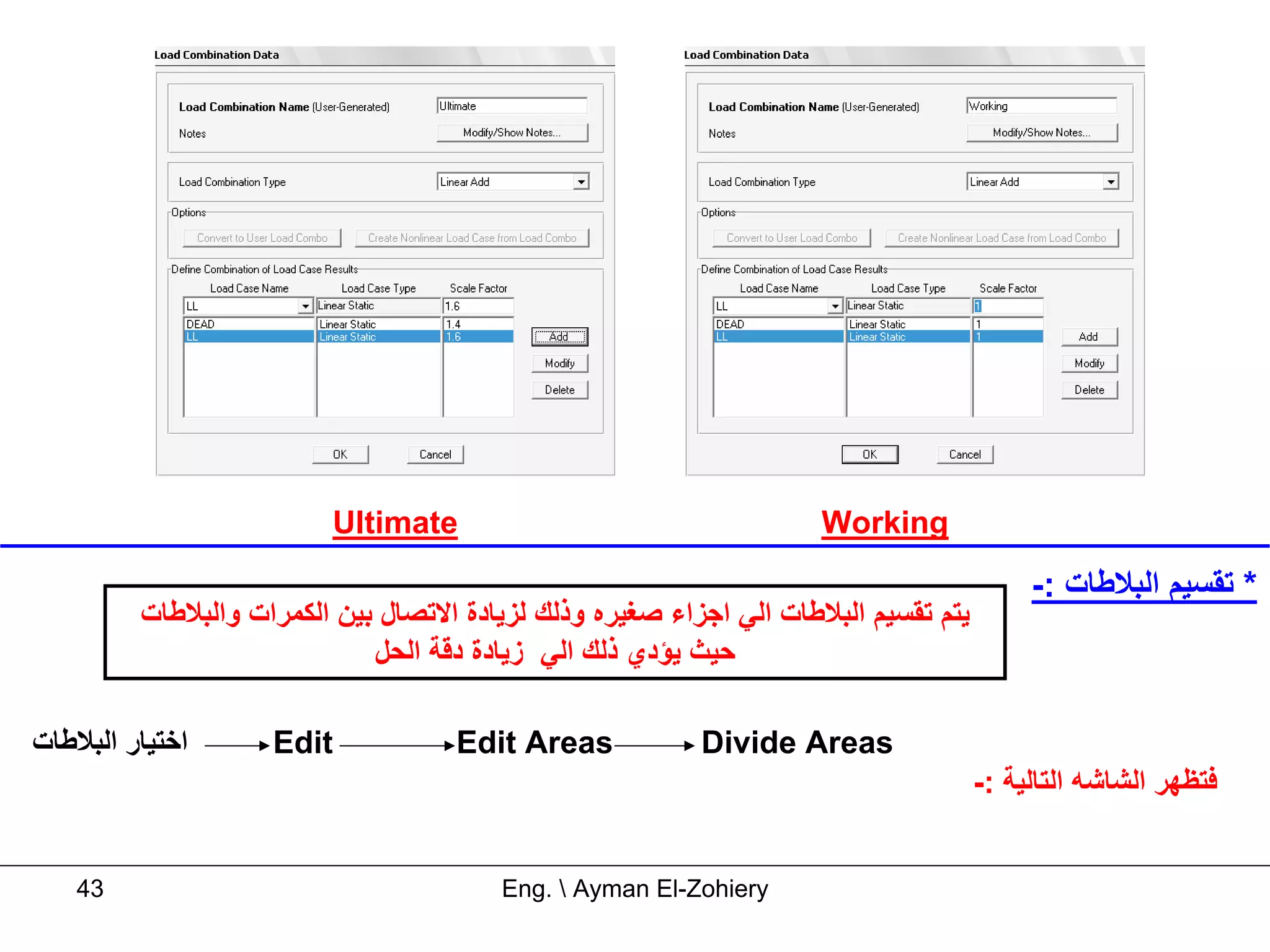 ‫‪Ultimate‬‬                                   ‫‪Working‬‬

                                                                                          ‫* ﺗﻘﺴﻴﻢ اﻟﺒﻼﻃﺎت :-‬
         ‫ﻳﺘﻢ ﺗﻘﺴﻴﻢ اﻟﺒﻼﻃﺎت اﻟﻲ اﺟﺰاء ﺻﻐﻴﺮﻩ وذﻟﻚ ﻟﺰﻳﺎدة اﻻﺗﺼﺎل ﺑﻴﻦ اﻟﻜﻤﺮات واﻟﺒﻼﻃﺎت‬
                             ‫ﺣﻴﺚ ﻳﺆدي ذﻟﻚ اﻟﻲ زﻳﺎدة دﻗﺔ اﻟﺤﻞ‬

‫اﺧﺘﻴﺎر اﻟﺒﻼﻃﺎت‬      ‫‪Edit‬‬            ‫‪Edit Areas‬‬            ‫‪Divide Areas‬‬
                                                                                     ‫ﻓﺘﻈﻬﺮ اﻟﺸﺎﺷﻪ اﻟﺘﺎﻟﻴﺔ :-‬


   ‫34‬                                   ‫‪Eng.  Ayman El-Zohiery‬‬
 