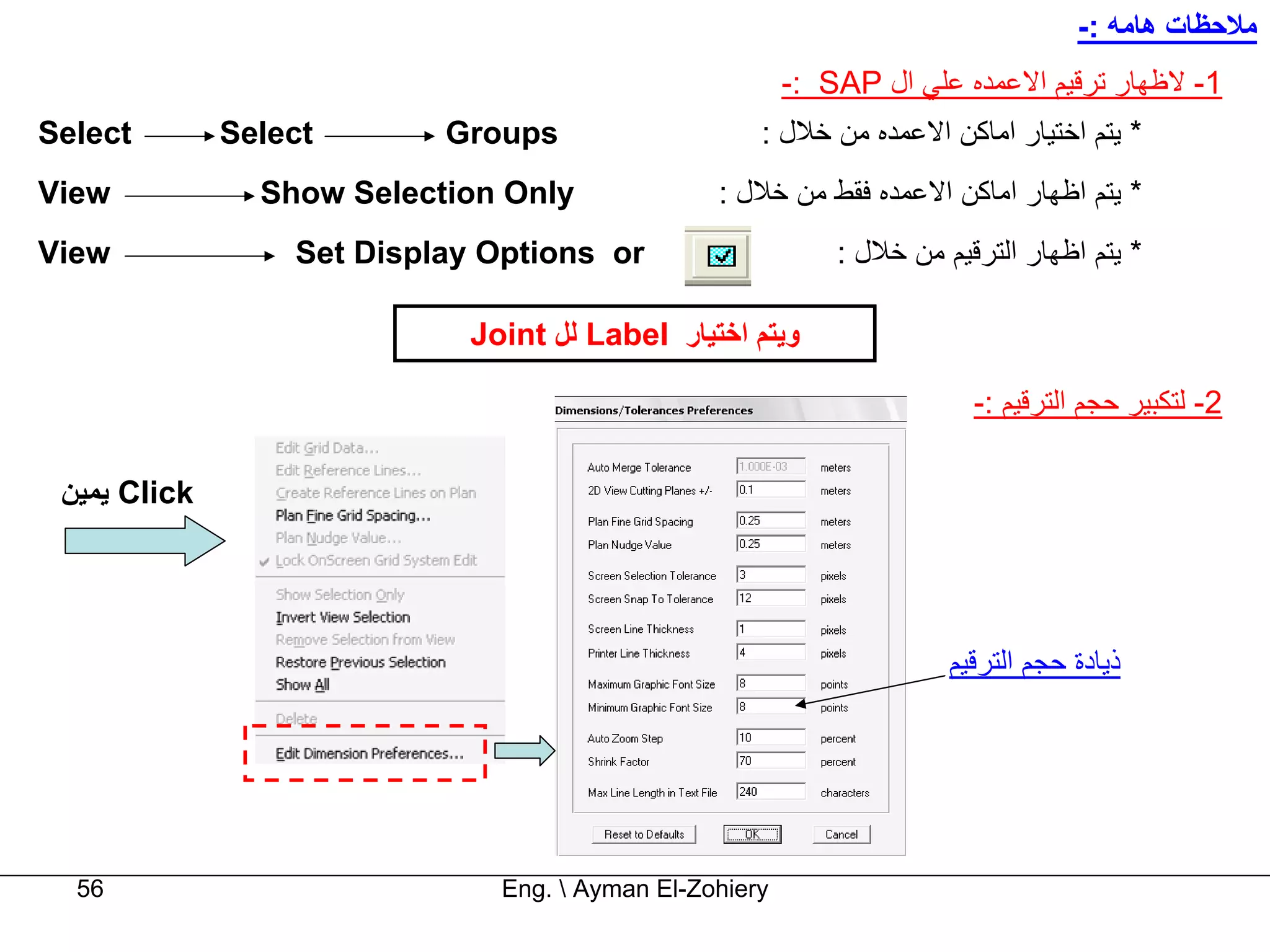 ‫ﻣﻼﺣﻈﺎت هﺎﻣﻪ :-‬
                                                         ‫1- ﻻﻇﻬﺎر ﺗﺮﻗﻴﻢ اﻻﻋﻤﺪﻩ ﻋﻠﻲ ال ‪-: SAP‬‬
‫‪Select‬‬        ‫‪Select‬‬       ‫‪Groups‬‬                    ‫* ﻳﺘﻢ اﺧﺘﻴﺎر اﻣﺎآﻦ اﻻﻋﻤﺪﻩ ﻣﻦ ﺧﻼل :‬
‫‪View‬‬            ‫‪Show Selection Only‬‬              ‫* ﻳﺘﻢ اﻇﻬﺎر اﻣﺎآﻦ اﻻﻋﻤﺪﻩ ﻓﻘﻂ ﻣﻦ ﺧﻼل :‬
‫‪View‬‬              ‫‪Set Display Options or‬‬                     ‫* ﻳﺘﻢ اﻇﻬﺎر اﻟﺘﺮﻗﻴﻢ ﻣﻦ ﺧﻼل :‬

                             ‫وﻳﺘﻢ اﺧﺘﻴﺎر ‪ Label‬ﻟﻞ ‪Joint‬‬

                                                                         ‫2- ﻟﺘﻜﺒﻴﺮ ﺣﺠﻢ اﻟﺘﺮﻗﻴﻢ :-‬

 ‫‪ Click‬ﻳﻤﻴﻦ‬




                                                                       ‫ذﻳﺎدة ﺣﺠﻢ اﻟﺘﺮﻗﻴﻢ‬




  ‫65‬                           ‫‪Eng.  Ayman El-Zohiery‬‬
 