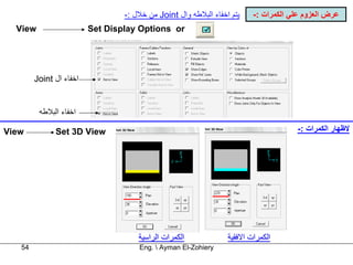 ‫ﻳﺘﻢ اﺧﻔﺎء اﻟﺒﻼﻃﻪ وال ‪ Joint‬ﻣﻦ ﺧﻼل :-‬    ‫ﻋﺮض اﻟﻌﺰوم ﻋﻠﻲ اﻟﻜﻤﺮات :-‬
  ‫‪View‬‬                   ‫‪Set Display Options or‬‬




        ‫اﺧﻔﺎء ال ‪Joint‬‬


         ‫اﺧﻔﺎء اﻟﺒﻼﻃﻪ‬

‫‪View‬‬          ‫‪Set 3D View‬‬                                                            ‫ﻻﻇﻬﺎر اﻟﻜﻤﺮات :-‬




                                     ‫اﻟﻜﻤﺮات اﻟﺮاﺳﻴﺔ‬             ‫اﻟﻜﻤﺮات اﻻﻓﻘﻴﺔ‬
   ‫45‬                                ‫‪Eng.  Ayman El-Zohiery‬‬
 