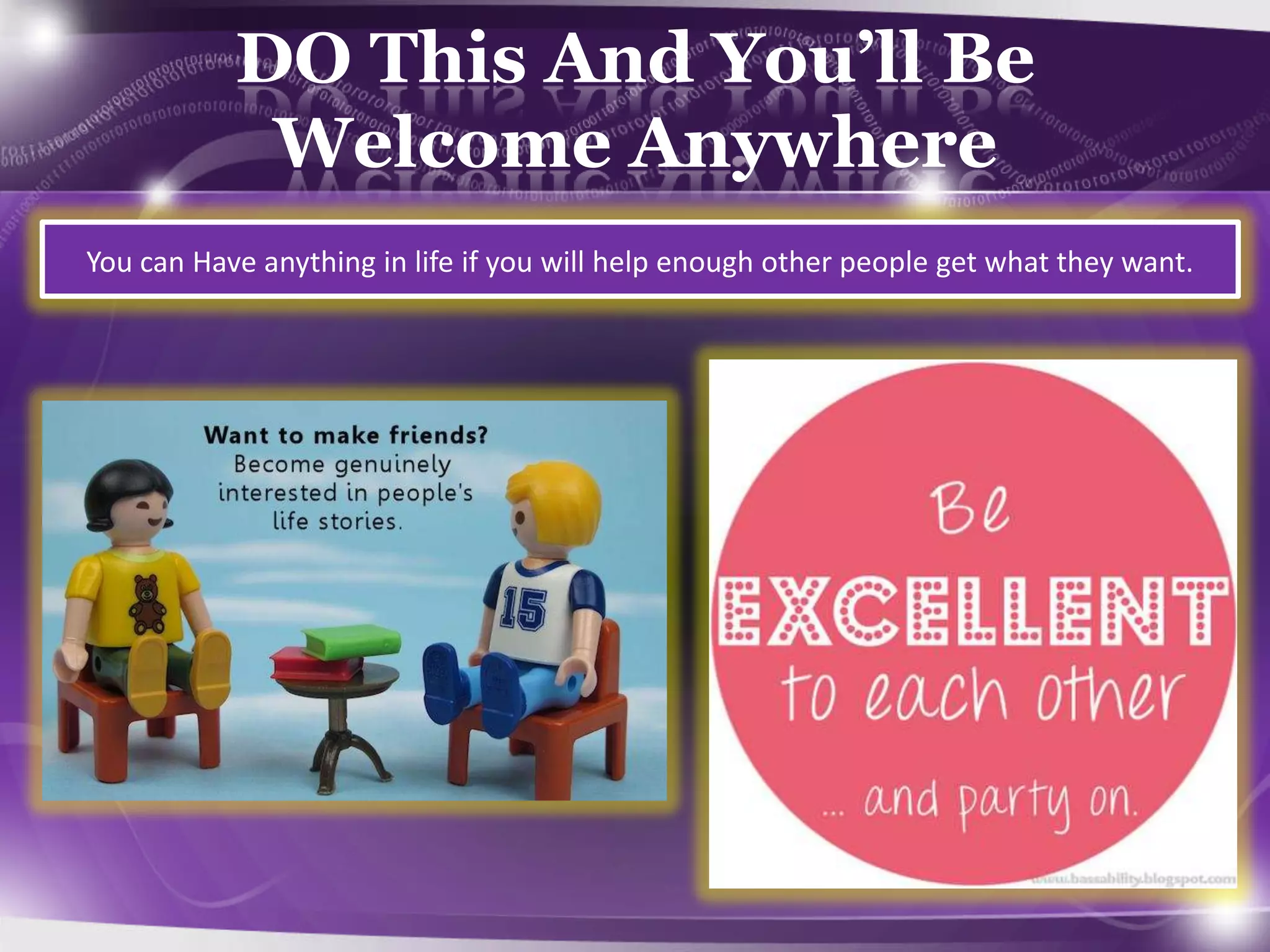 DO This And You’ll Be
Welcome Anywhere
You can Have anything in life if you will help enough other people get what they want.