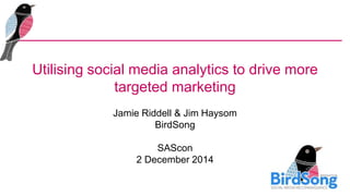Utilising social media analytics to drive more 
targeted marketing 
Jamie Riddell & Jim Haysom 
BirdSong 
SAScon 
2 December 2014 
 