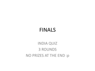 FINALS
INDIA QUIZ
3 ROUNDS
NO PRIZES AT THE END :p
 