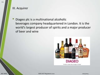 III. Acquirer 
• Diageo plc is a multinational alcoholic 
beverages company headquartered in London. It is the 
world's largest producer of spirits and a major producer 
of beer and wine 
125 
MET MMS SEBI SAST Regulations 2011 10/14/2014 
 