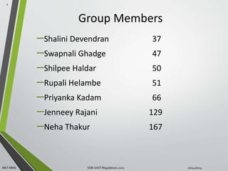 Group Members 
–Shalini Devendran 37 
–Swapnali Ghadge 47 
–Shilpee Haldar 50 
–Rupali Helambe 51 
–Priyanka Kadam 66 
–Jenneey Rajani 129 
–Neha Thakur 167 
2 
MET MMS SEBI SAST Regulations 2011 10/14/2014 
 
