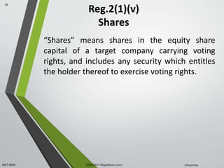 Reg.2(1)(v) 
Shares 
“Shares” means shares in the equity share 
capital of a target company carrying voting 
rights, and includes any security which entitles 
the holder thereof to exercise voting rights. 
29 
MET MMS SEBI SAST Regulations 2011 10/14/2014 
 
