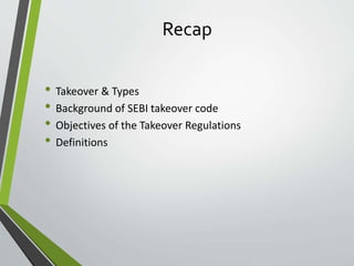 Recap 
• Takeover & Types 
• Background of SEBI takeover code 
• Objectives of the Takeover Regulations 
• Definitions 
 
