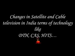Changes in Satellite and Cable
television in India terms of technology
like
DTH, CAS, HITS…
 