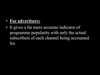 • For advertisers:
• It gives a far more accurate indicator of
programme popularity with only the actual
subscribers of each channel being accounted
for.
 