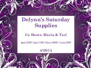 Delynn’s Saturday
Supplies
Co Hosts: Maria & Taz!
2pm EDT/ 1pm CDT/ Noon MDT/ 11am PDT
4/26/14
 