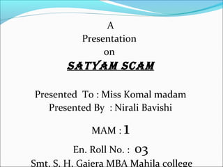 A
Presentation
on
Satyam Scam
Presented To : Miss Komal madam
Presented By : Nirali Bavishi
MAM : 1
En. Roll No. : 03
Smt. S. H. Gajera MBA Mahila college
 