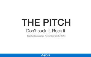 THE PITCH 
Don’t suck it. Rock it. 
Startupbootcamp, November 25th, 2014 
 