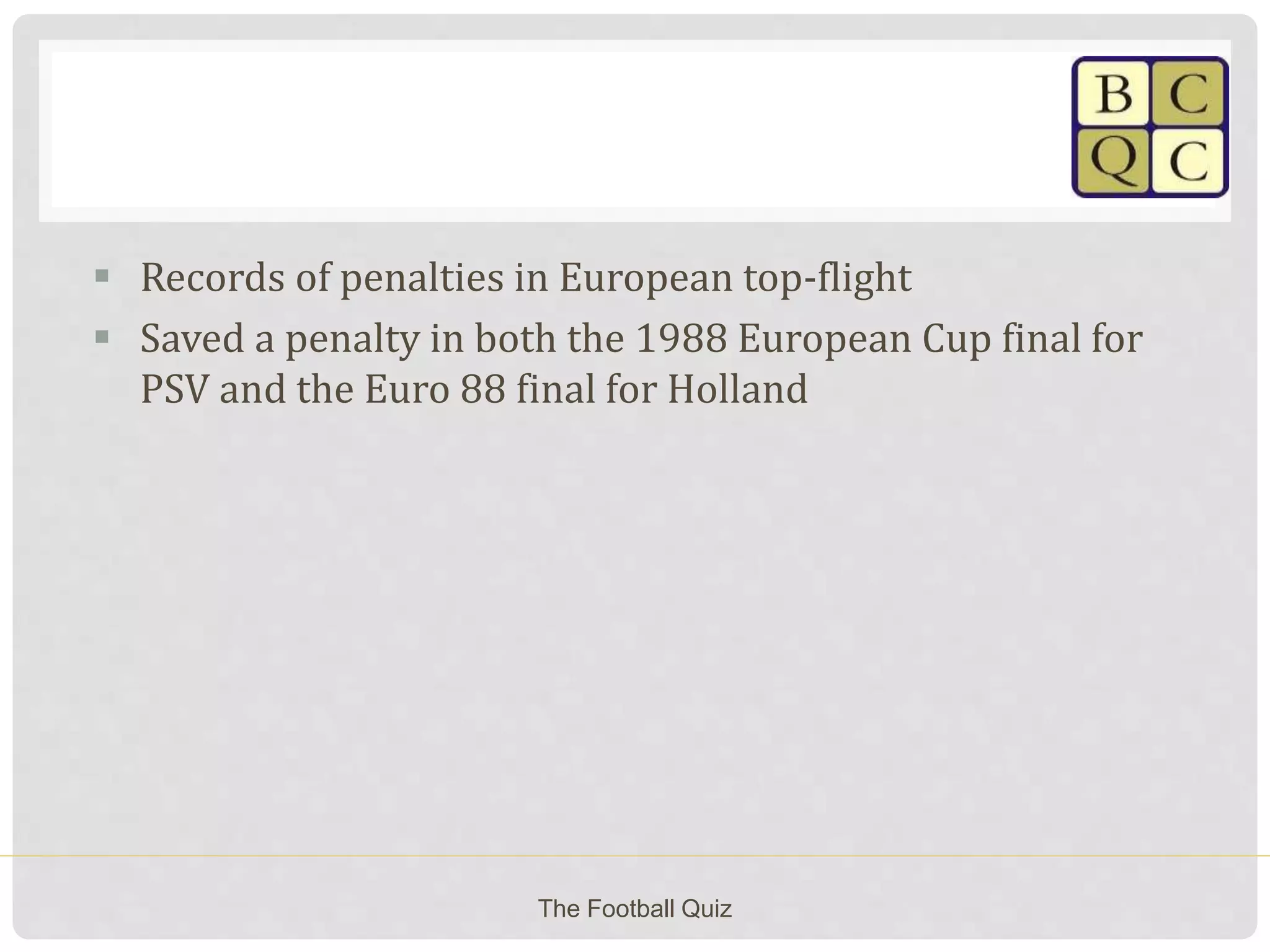  Records of penalties in European top-flight
 Saved a penalty in both the 1988 European Cup final for
PSV and the Euro 88 final for Holland
The Football Quiz
 