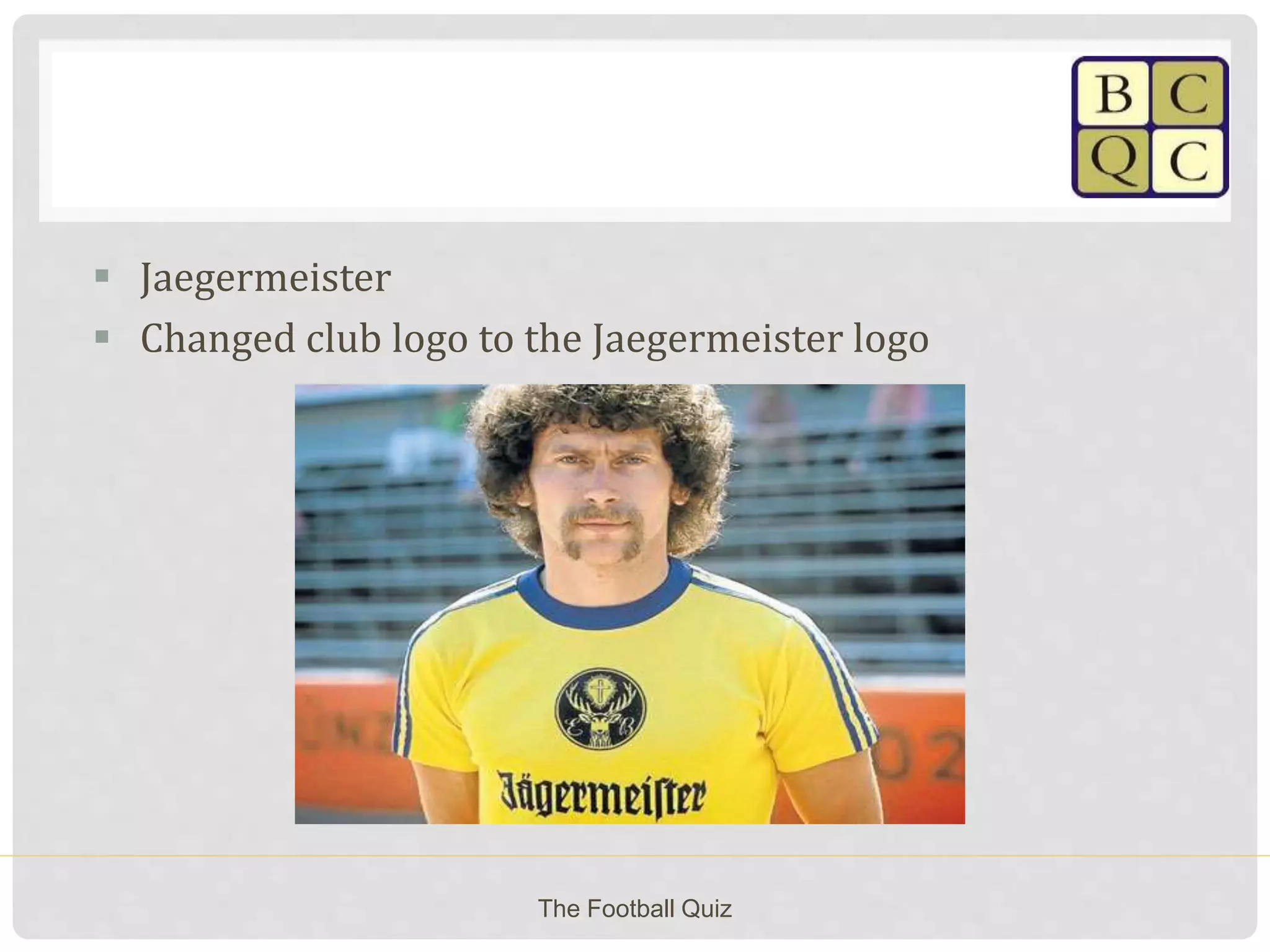  Jaegermeister
 Changed club logo to the Jaegermeister logo
The Football Quiz
 