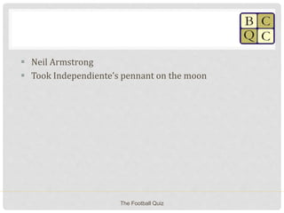  Neil Armstrong
 Took Independiente’s pennant on the moon
The Football Quiz
 