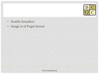  Seattle Sounders
 Image is of Puget Sound
The Football Quiz
 