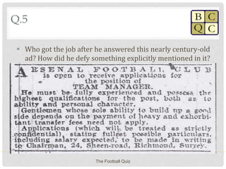 Q.5
 Who got the job after he answered this nearly century-old
ad? How did he defy something explicitly mentioned in it?
The Football Quiz
 