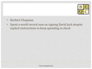  Herbert Chapman
 Spent a world record sum on signing David Jack despite
explicit instructions to keep spending in check
The Football Quiz
 