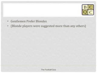  Gentlemen Prefer Blondes
 (Blonde players were suggested more than any others)
The Football Quiz
 