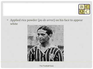  Applied rice powder (po de arroz) on his face to appear
white
The Football Quiz
 