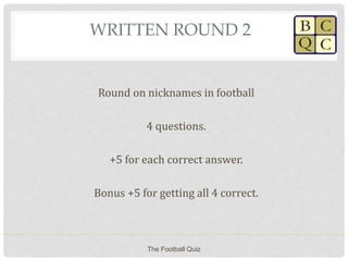 WRITTEN ROUND 2
Round on nicknames in football
4 questions.
+5 for each correct answer.
Bonus +5 for getting all 4 correct.
The Football Quiz
 