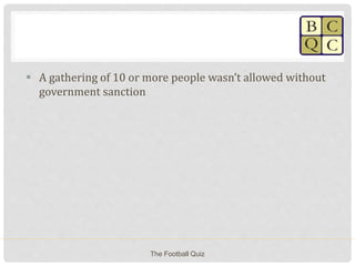  A gathering of 10 or more people wasn’t allowed without
government sanction
The Football Quiz
 