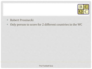  Robert Prosinecki
 Only person to score for 2 different countries in the WC
The Football Quiz
 