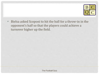  Bielsa asked Scoponi to hit the ball for a throw-in in the
opponent’s half so that the players could achieve a
turnover higher up the field.
The Football Quiz
 