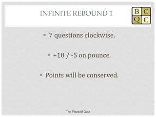 INFINITE REBOUND 1
 7 questions clockwise.
 +10 / -5 on pounce.
 Points will be conserved.
The Football Quiz
 