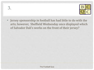 3.
 Jersey sponsorship in football has had little to do with the
arts; however, Sheffield Wednesday once displayed which
of Salvador Dali’s works on the front of their jersey?
The Football Quiz
 