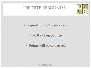 INFINITE REBOUND 3
 7 questions anti-clockwise.
 +10 / -5 on pounce.
 Points will be conserved.
The Football Quiz
 