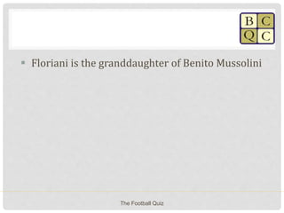  Floriani is the granddaughter of Benito Mussolini
The Football Quiz
 